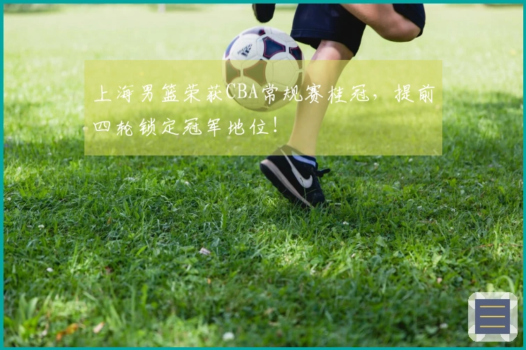 上海男篮荣获CBA常规赛桂冠，提前四轮锁定冠军地位！