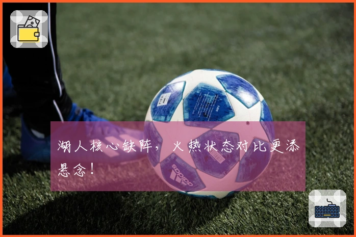 湖人核心缺阵，火热状态对比更添悬念！