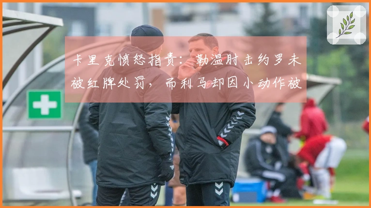 卡里克愤怒指责：勒温肘击约罗未被红牌处罚，而利马却因小动作被罚，判罚实在太不合理！