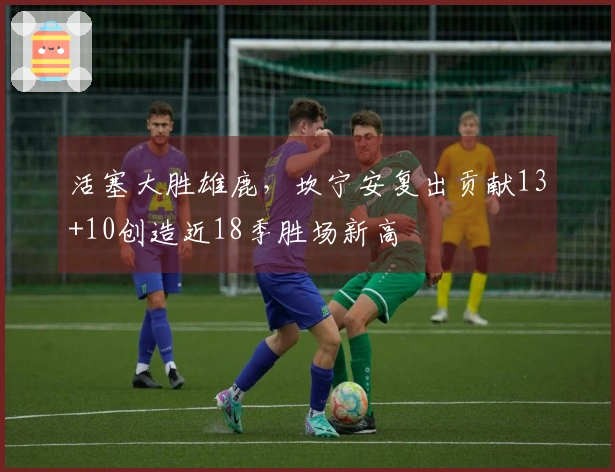 活塞大胜雄鹿，坎宁安复出贡献13+10创造近18季胜场新高