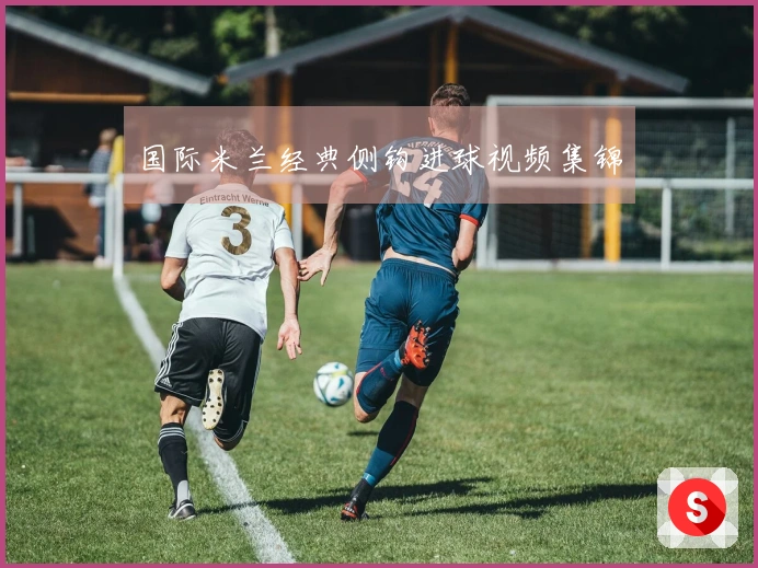 国际米兰经典侧钩进球视频集锦