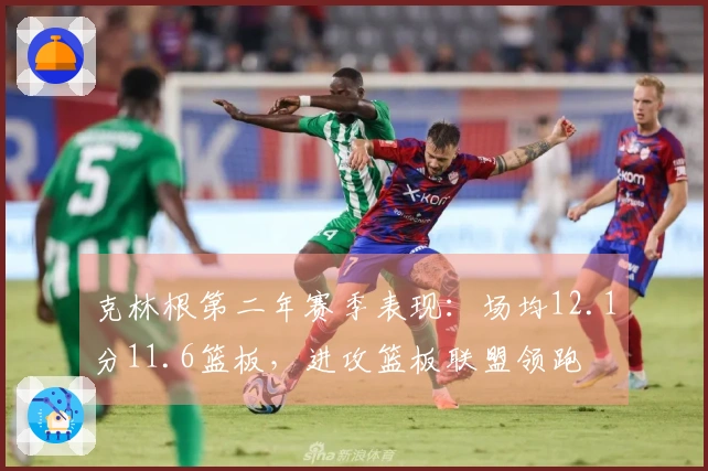 克林根第二年赛季表现：场均12.1分11.6篮板，进攻篮板联盟领跑