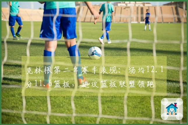 克林根第二年赛季表现：场均12.1分11.6篮板，进攻篮板联盟领跑