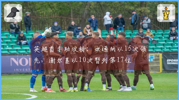 英超首季助攻榜:坎通纳以15次领先,谢尔基以10次暂列第17位