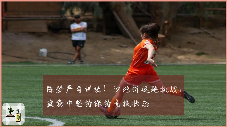 陈梦严苛训练！沙地折返跑挑战，疲惫中坚持保持竞技状态