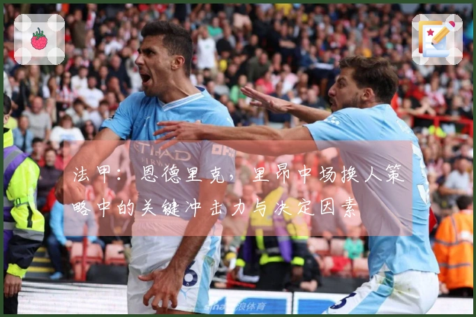 法甲：恩德里克，里昂中场换人策略中的关键冲击力与决定因素