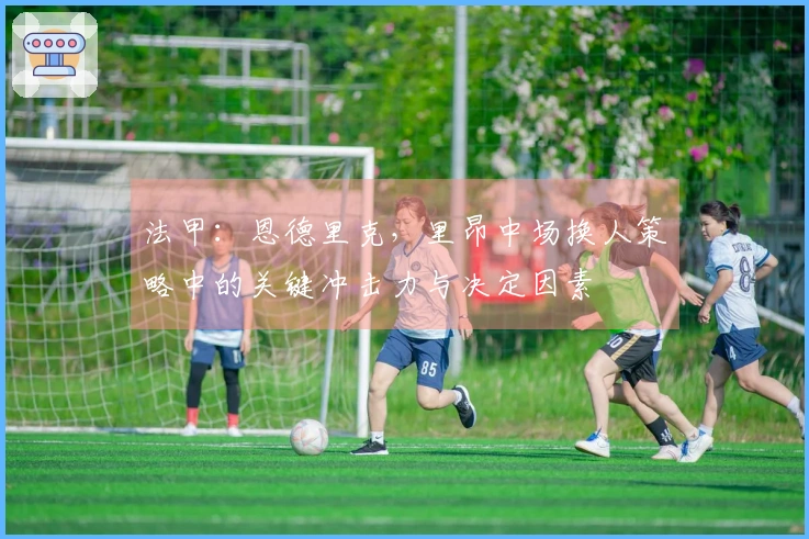 法甲：恩德里克，里昂中场换人策略中的关键冲击力与决定因素