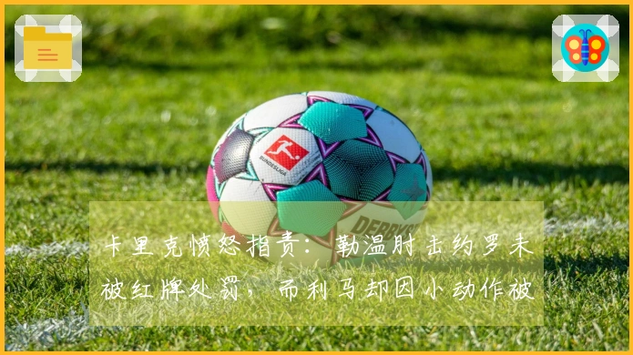 卡里克愤怒指责：勒温肘击约罗未被红牌处罚，而利马却因小动作被罚，判罚实在太不合理！