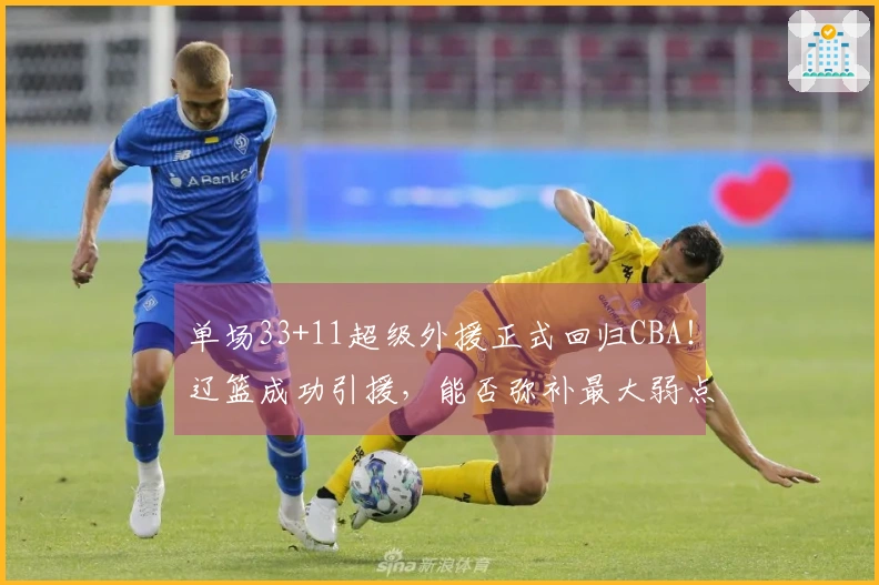 单场33+11超级外援正式回归CBA！辽篮成功引援，能否弥补最大弱点