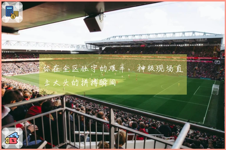 你在全区独守的艰辛，神级现场直击大头的拼搏瞬间